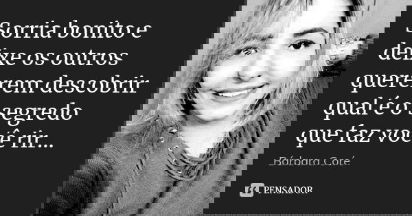 Sorria bonito e deixe os outros quererem descobrir qual é o segredo que faz você rir...... Frase de Bárbara Coré.