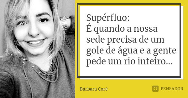 Supérfluo: É quando a nossa sede precisa de um gole de água e a gente pede um rio inteiro...... Frase de Bárbara Coré.