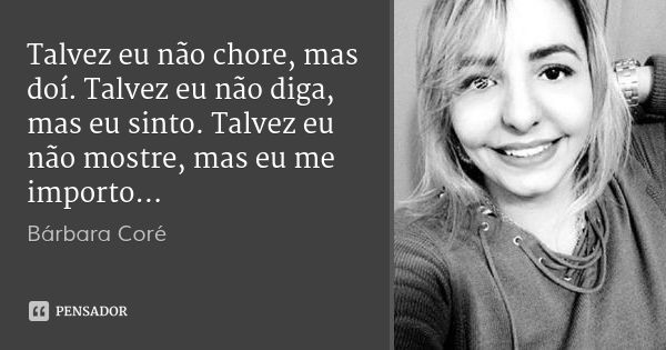 Talvez eu não chore, mas doí. Talvez eu não diga, mas eu sinto. Talvez eu não mostre, mas eu me importo...... Frase de Bárbara Coré.