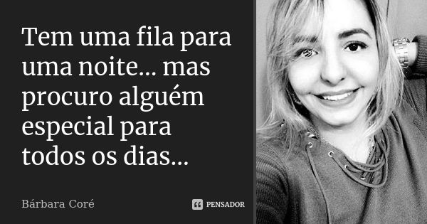 Tem uma fila para uma noite... mas procuro alguém especial para todos os dias...... Frase de Bárbara Coré.