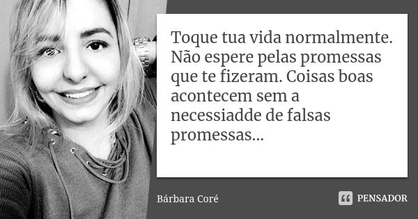 Toque tua vida normalmente. Não espere pelas promessas que te fizeram. Coisas boas acontecem sem a necessiadde de falsas promessas...... Frase de Bárbara Coré.