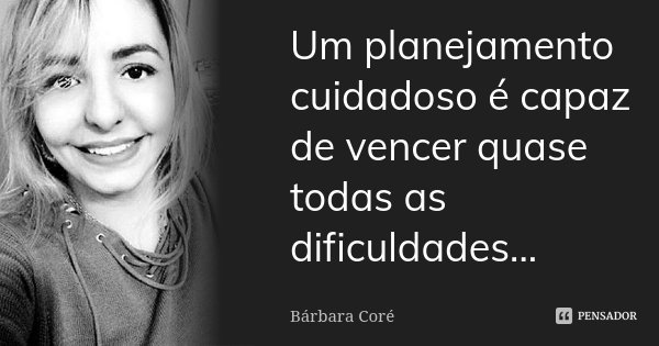 Um planejamento cuidadoso é capaz de vencer quase todas as dificuldades...... Frase de Bárbara Coré.