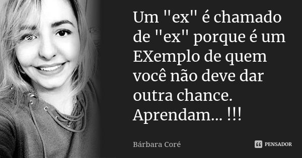 Um "ex" é chamado de "ex" porque é um EXemplo de quem você não deve dar outra chance. Aprendam... !!!... Frase de Bárbara Coré.