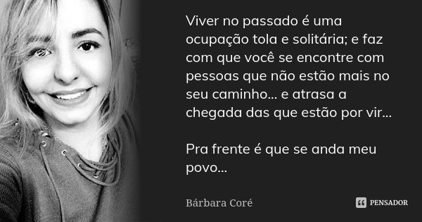 Viver no passado é uma ocupação tola e solitária; e faz com que você se encontre com pessoas que não estão mais no seu caminho... e atrasa a chegada das que est... Frase de Bárbara Coré.