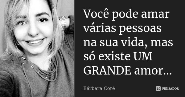Você pode amar várias pessoas na sua vida, mas só existe UM GRANDE amor...... Frase de Bárbara Coré.
