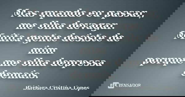 Mas quando eu passar, me olha devagar. Muita gente desiste de mim porque me olha depressa demais.... Frase de Bárbara Cristina Lopes.