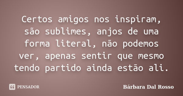 Certos amigos nos inspiram, são sublimes, anjos de uma forma literal, não podemos ver, apenas sentir que mesmo tendo partido ainda estão ali.... Frase de Bárbara Dal Rosso.