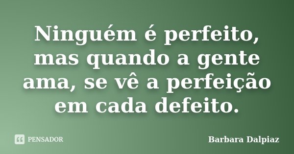 Ninguém é perfeito, mas quando a gente ama, se vê a perfeição em cada defeito.... Frase de Barbara Dalpiaz.