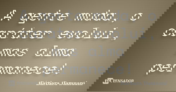 A gente muda, o caráter evolui, mas alma permanece!... Frase de Bárbara Damuani.
