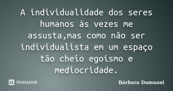 A individualidade dos seres humanos às vezes me assusta,mas como não ser individualista em um espaço tão cheio egoísmo e mediocridade.... Frase de Bárbara Damuani.