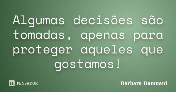 Algumas decisões são tomadas, apenas para proteger aqueles que gostamos!... Frase de Bárbara Damuani.