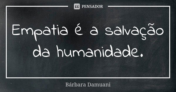 Empatia é a salvação da humanidade.... Frase de Bárbara Damuani.