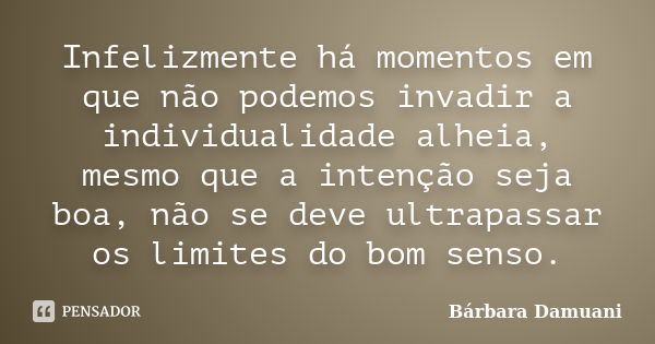 Infelizmente há momentos em que não podemos invadir a individualidade alheia, mesmo que a intenção seja boa, não se deve ultrapassar os limites do bom senso.... Frase de Bárbara Damuani.