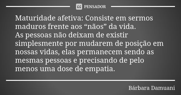 Maturidade afetiva: Consiste em sermos maduros frente aos “nãos” da vida. As pessoas não deixam de existir simplesmente por mudarem de posição em nossas vidas, ... Frase de Bárbara Damuani.