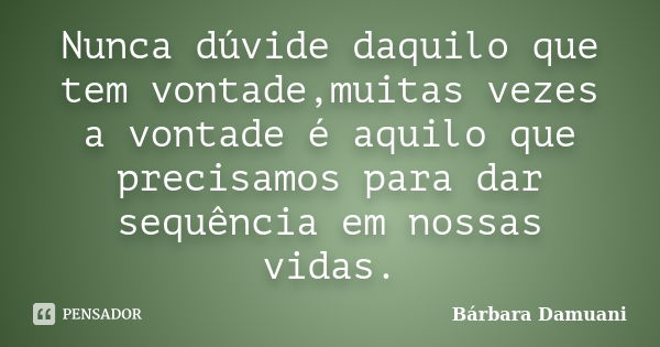 Nunca dúvide daquilo que tem vontade,muitas vezes a vontade é aquilo que precisamos para dar sequência em nossas vidas.... Frase de Bárbara Damuani.