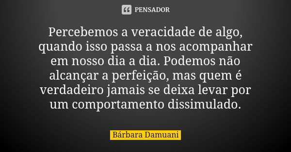 Percebemos a veracidade de algo, quando isso passa a nos acompanhar em nosso dia a dia. Podemos não alcançar a perfeição, mas quem é verdadeiro jamais se deixa ... Frase de Bárbara Damuani.