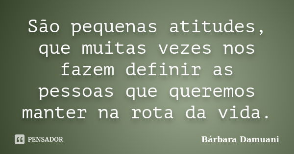 São pequenas atitudes, que muitas vezes nos fazem definir as pessoas que queremos manter na rota da vida.... Frase de Bárbara Damuani.