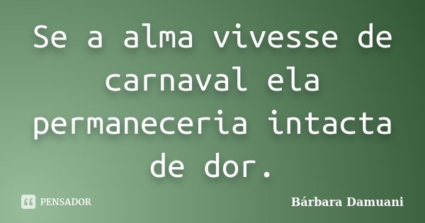 Se a alma vivesse de carnaval ela permaneceria intacta de dor.... Frase de Bárbara Damuani.