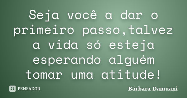 Seja você a dar o primeiro passo,talvez a vida só esteja esperando alguém tomar uma atitude!... Frase de Bárbara Damuani.