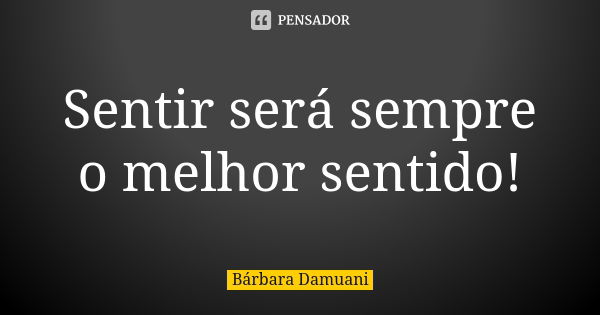 Sentir será sempre o melhor sentido!... Frase de Bárbara Damuani.