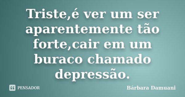 Triste,é ver um ser aparentemente tão forte,cair em um buraco chamado depressão.... Frase de Bárbara Damuani.