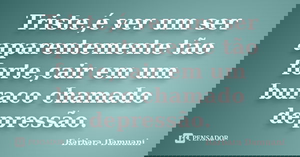 Triste,é ver um ser aparentemente tão forte,cair em um buraco chamado depressão.... Frase de Bárbara Damuani.