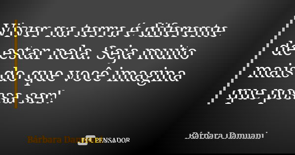 Viver na terra é diferente de estar nela. Seja muito mais do que você imagina que possa ser!... Frase de Bárbara Damuani.