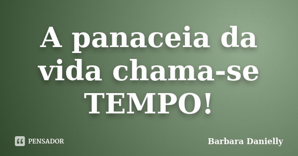 A panaceia da vida chama-se TEMPO!... Frase de Barbara Danielly.