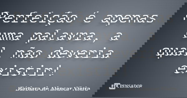 Perfeição é apenas uma palavra, a qual não deveria existir!... Frase de Bárbara de Alencar Vieira.