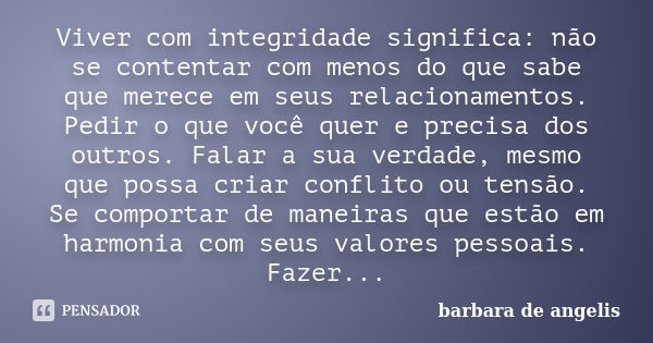 Viver com integridade significa: não se contentar com menos do que sabe que merece em seus relacionamentos. Pedir o que você quer e precisa dos outros. Falar a ... Frase de Barbara De Angelis.