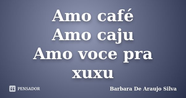 Amo café Amo caju Amo voce pra xuxu... Frase de Barbara De Araujo Silva.