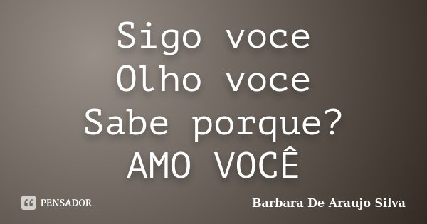 Sigo voce Olho voce Sabe porque? AMO VOCÊ... Frase de Barbara De Araujo Silva.