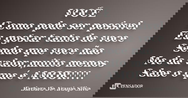 VOCÊ Como pode ser possivel Eu gostar tanto de voce Sendo que voce não Me da valor,muito menos Sabe o que é AMOR!!!!... Frase de Barbara De Araujo Silva.
