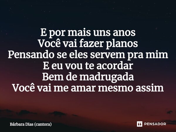 ⁠E por mais uns anos Você vai fazer planos Pensando se eles servem pra mim E eu vou te acordar Bem de madrugada Você vai me amar mesmo assim... Frase de Bárbara Dias (cantora).