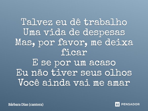 ⁠Talvez eu dê trabalho Uma vida de despesas Mas, por favor, me deixa ficar E se por um acaso Eu não tiver seus olhos Você ainda vai me amar... Frase de Bárbara Dias (cantora).