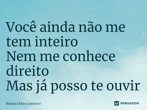 ⁠Você ainda não me tem inteiro Nem me conhece direito Mas já posso te ouvir... Frase de Bárbara Dias (cantora).