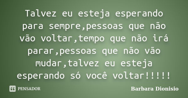 Talvez eu esteja esperando para sempre,pessoas que não vão voltar,tempo que não irá parar,pessoas que não vão mudar,talvez eu esteja esperando só você voltar!!!... Frase de Barbara Dionisio.