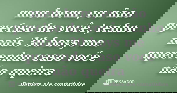 meu bem, eu não preciso de você, tenho mais 30 boys me querendo caso você não queira... Frase de Bárbara dos contatinhos.