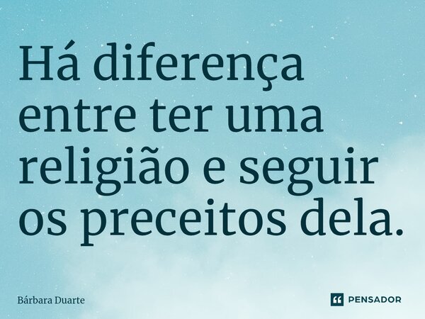 ⁠Há diferença entre ter uma religião e seguir os preceitos dela.... Frase de Bárbara Duarte.
