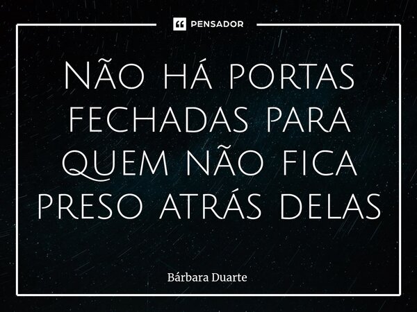 ⁠Não há portas fechadas para quem não fica preso atrás delas... Frase de Bárbara Duarte.