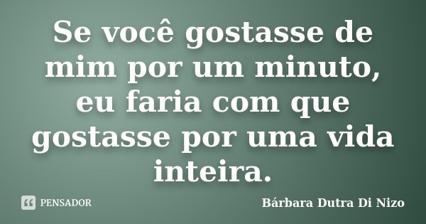 Se você gostasse de mim por um minuto, eu faria com que gostasse por uma vida inteira.... Frase de Bárbara Dutra Di Nizo.