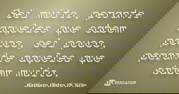 Sei muito, perante aqueles que sabem pouco, sei pouco, perante aqueles que sabem muito.... Frase de Bárbara Dutra Di Nizo.