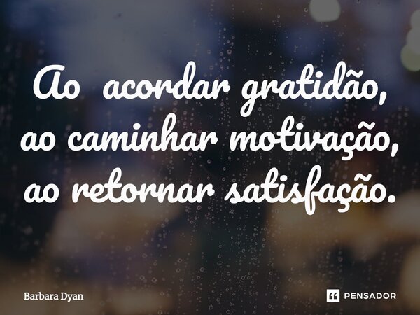 Ao acordar gratidão, ao caminhar motivação, ao retornar satisfação.⁠... Frase de Barbara Dyan.