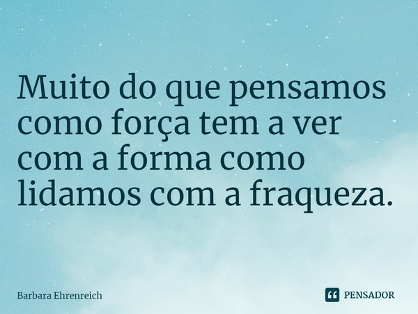 ⁠Muito do que pensamos como força tem a ver com a forma como lidamos com a fraqueza.... Frase de Barbara Ehrenreich.