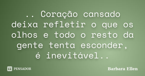 .. Coração cansado deixa refletir o que os olhos e todo o resto da gente tenta esconder, é inevitável..... Frase de Barbara Ellen.