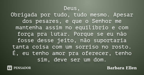 Deus, Obrigada por tudo, tudo mesmo. Apesar dos pesares, e que o Senhor me mantenha assim no equilíbrio e com força pra lutar. Porque se eu não fosse desse jeit... Frase de Barbara Ellen.