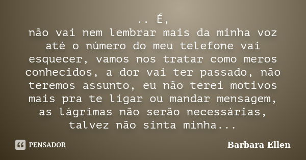 .. É, não vai nem lembrar mais da minha voz até o número do meu telefone vai esquecer, vamos nos tratar como meros conhecidos, a dor vai ter passado, não teremo... Frase de Barbara Ellen.