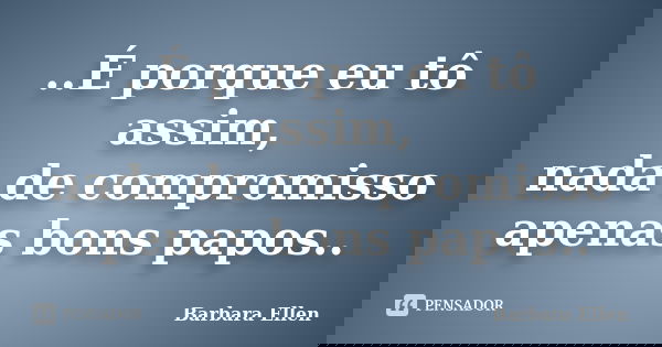 ..É porque eu tô assim, nada de compromisso apenas bons papos..... Frase de Barbara Ellen.