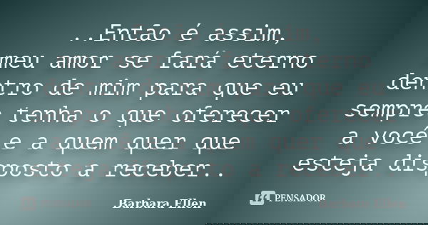 ..Então é assim, meu amor se fará eterno dentro de mim para que eu sempre tenha o que oferecer a você e a quem quer que esteja disposto a receber..... Frase de Barbara Ellen.