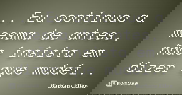 .. Eu continuo a mesma de antes, não insista em dizer que mudei..... Frase de Barbara Ellen.